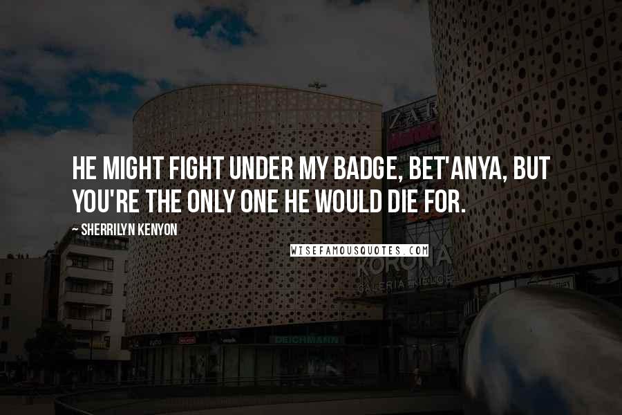 Sherrilyn Kenyon Quotes: He might fight under my badge, Bet'anya, but you're the only one he would die for.