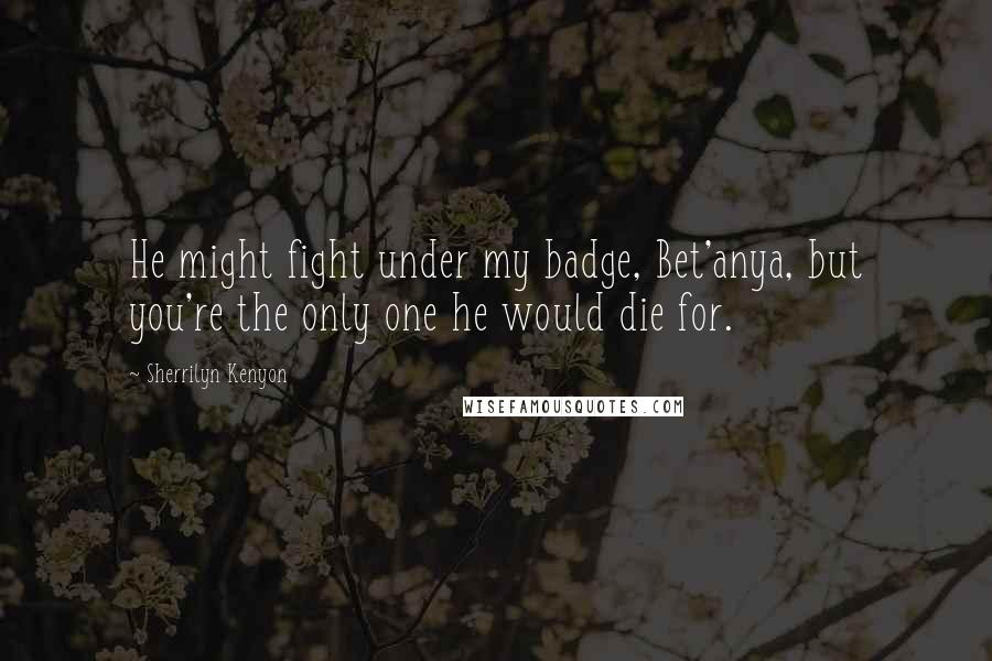 Sherrilyn Kenyon Quotes: He might fight under my badge, Bet'anya, but you're the only one he would die for.