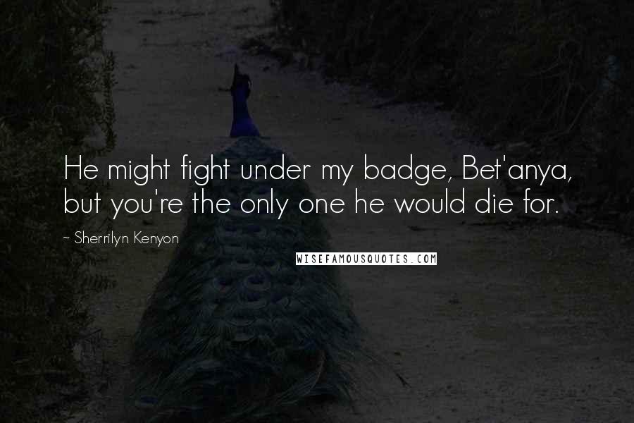 Sherrilyn Kenyon Quotes: He might fight under my badge, Bet'anya, but you're the only one he would die for.