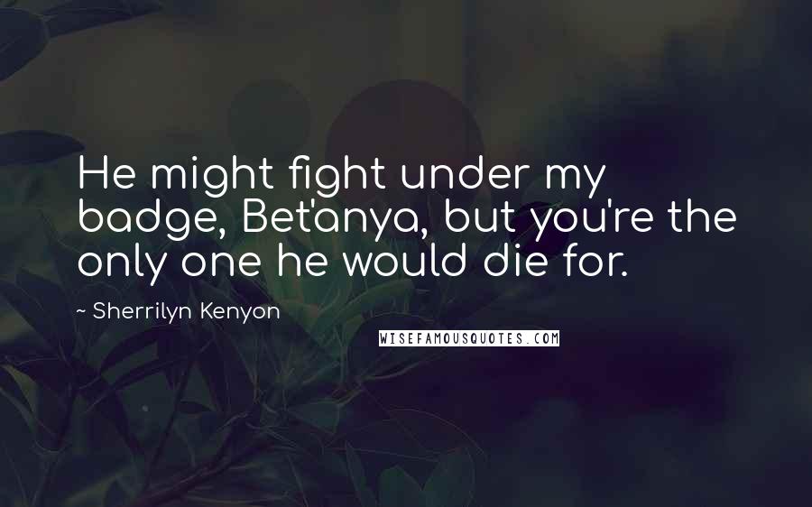 Sherrilyn Kenyon Quotes: He might fight under my badge, Bet'anya, but you're the only one he would die for.