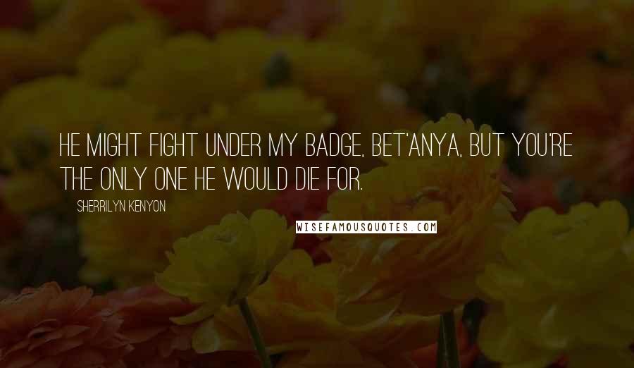 Sherrilyn Kenyon Quotes: He might fight under my badge, Bet'anya, but you're the only one he would die for.