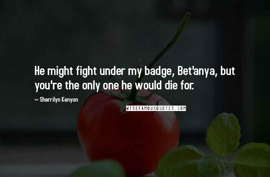 Sherrilyn Kenyon Quotes: He might fight under my badge, Bet'anya, but you're the only one he would die for.