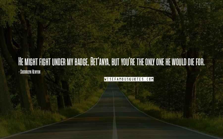 Sherrilyn Kenyon Quotes: He might fight under my badge, Bet'anya, but you're the only one he would die for.