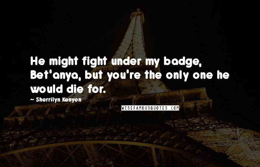 Sherrilyn Kenyon Quotes: He might fight under my badge, Bet'anya, but you're the only one he would die for.