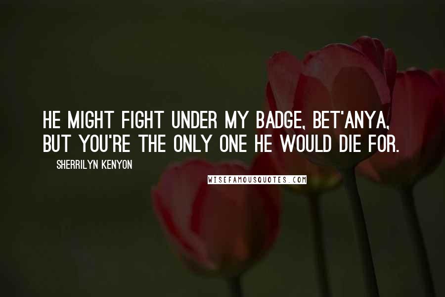 Sherrilyn Kenyon Quotes: He might fight under my badge, Bet'anya, but you're the only one he would die for.