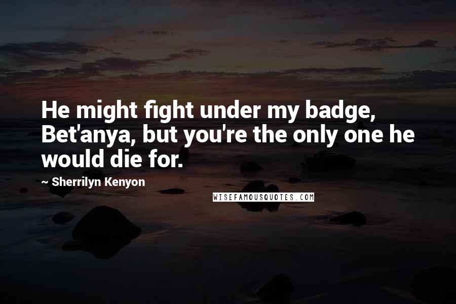 Sherrilyn Kenyon Quotes: He might fight under my badge, Bet'anya, but you're the only one he would die for.