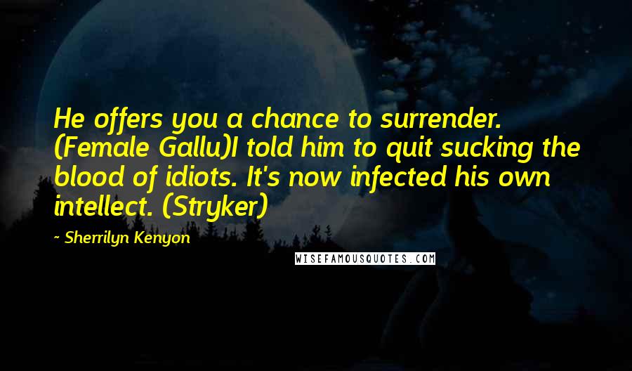 Sherrilyn Kenyon Quotes: He offers you a chance to surrender. (Female Gallu)I told him to quit sucking the blood of idiots. It's now infected his own intellect. (Stryker)