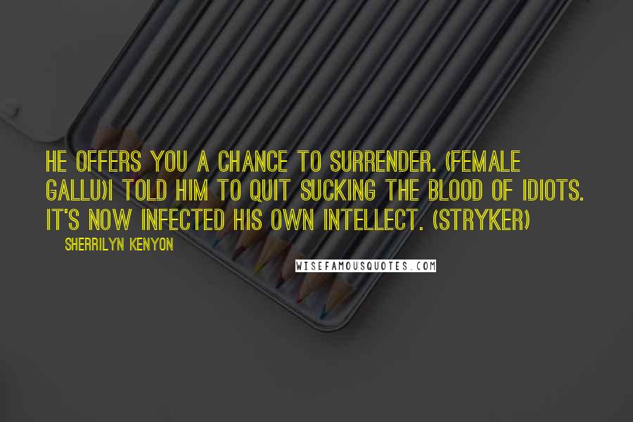 Sherrilyn Kenyon Quotes: He offers you a chance to surrender. (Female Gallu)I told him to quit sucking the blood of idiots. It's now infected his own intellect. (Stryker)