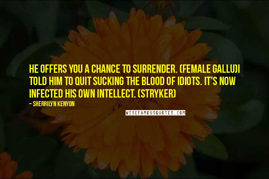 Sherrilyn Kenyon Quotes: He offers you a chance to surrender. (Female Gallu)I told him to quit sucking the blood of idiots. It's now infected his own intellect. (Stryker)