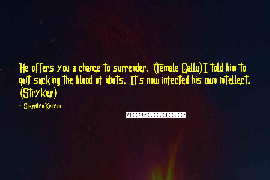 Sherrilyn Kenyon Quotes: He offers you a chance to surrender. (Female Gallu)I told him to quit sucking the blood of idiots. It's now infected his own intellect. (Stryker)