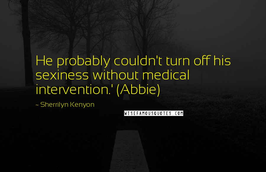 Sherrilyn Kenyon Quotes: He probably couldn't turn off his sexiness without medical intervention.' (Abbie)