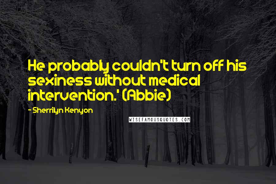 Sherrilyn Kenyon Quotes: He probably couldn't turn off his sexiness without medical intervention.' (Abbie)