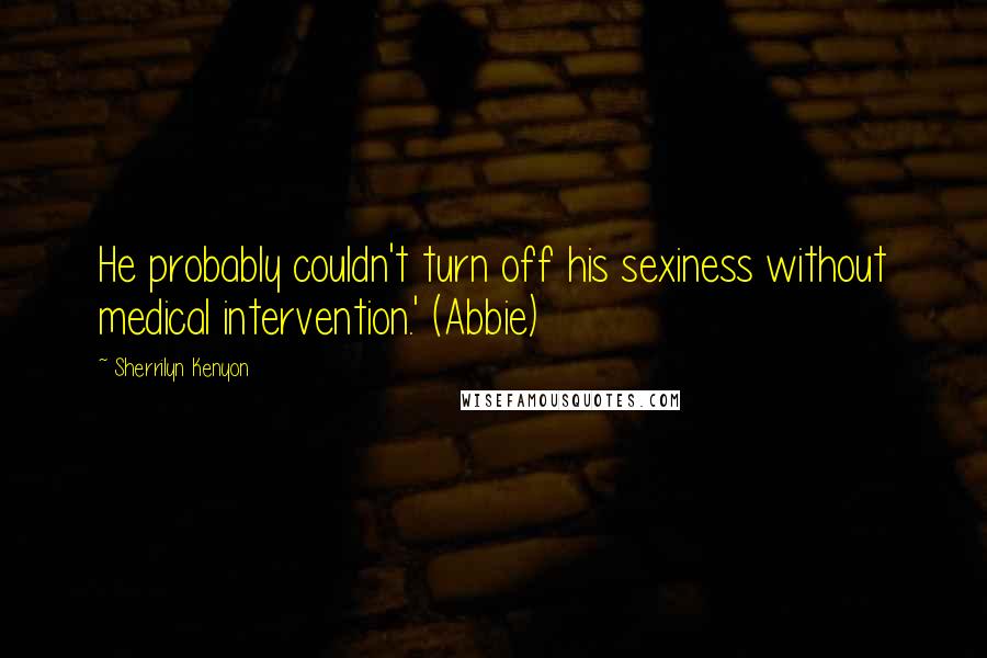 Sherrilyn Kenyon Quotes: He probably couldn't turn off his sexiness without medical intervention.' (Abbie)