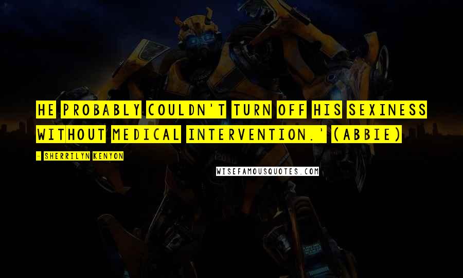 Sherrilyn Kenyon Quotes: He probably couldn't turn off his sexiness without medical intervention.' (Abbie)