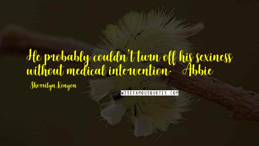 Sherrilyn Kenyon Quotes: He probably couldn't turn off his sexiness without medical intervention.' (Abbie)