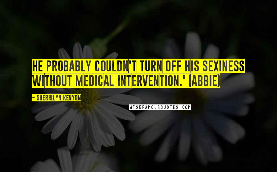 Sherrilyn Kenyon Quotes: He probably couldn't turn off his sexiness without medical intervention.' (Abbie)