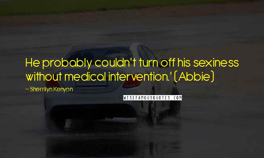 Sherrilyn Kenyon Quotes: He probably couldn't turn off his sexiness without medical intervention.' (Abbie)