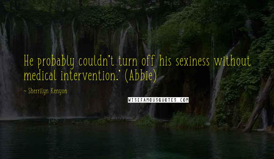 Sherrilyn Kenyon Quotes: He probably couldn't turn off his sexiness without medical intervention.' (Abbie)