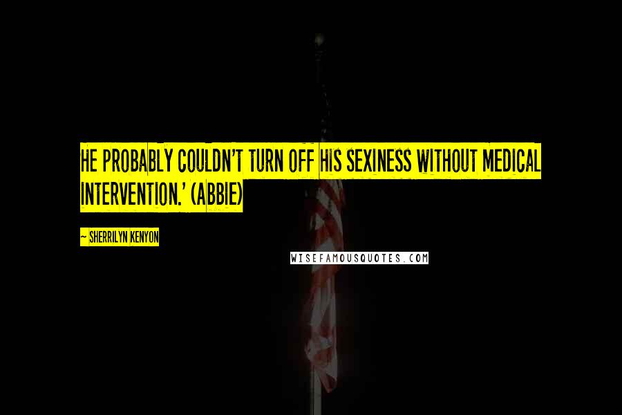 Sherrilyn Kenyon Quotes: He probably couldn't turn off his sexiness without medical intervention.' (Abbie)