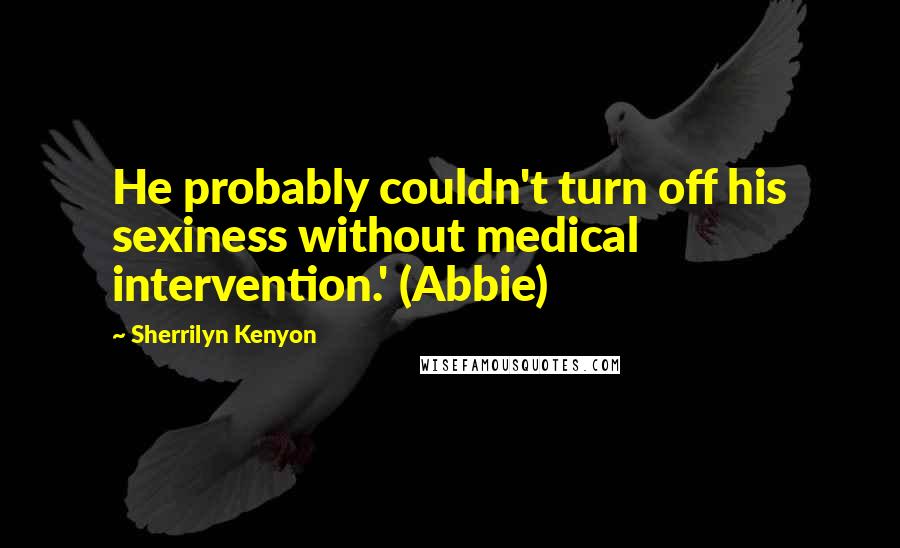 Sherrilyn Kenyon Quotes: He probably couldn't turn off his sexiness without medical intervention.' (Abbie)