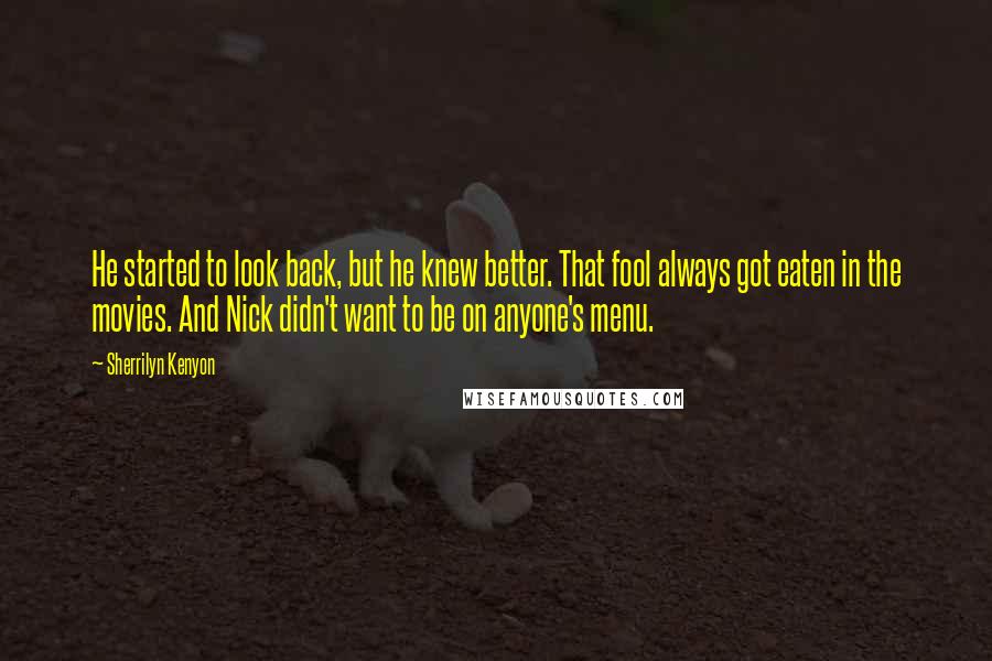 Sherrilyn Kenyon Quotes: He started to look back, but he knew better. That fool always got eaten in the movies. And Nick didn't want to be on anyone's menu.