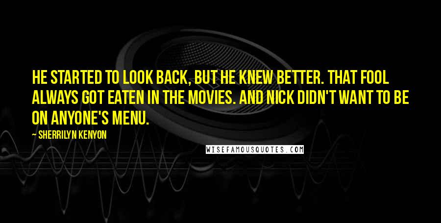 Sherrilyn Kenyon Quotes: He started to look back, but he knew better. That fool always got eaten in the movies. And Nick didn't want to be on anyone's menu.