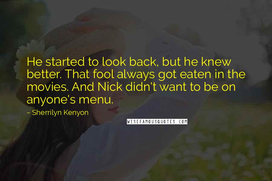 Sherrilyn Kenyon Quotes: He started to look back, but he knew better. That fool always got eaten in the movies. And Nick didn't want to be on anyone's menu.