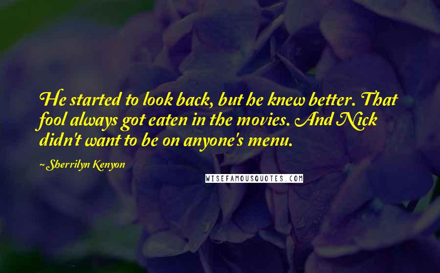 Sherrilyn Kenyon Quotes: He started to look back, but he knew better. That fool always got eaten in the movies. And Nick didn't want to be on anyone's menu.