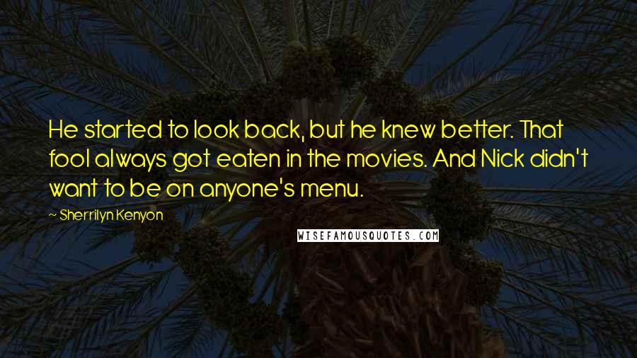 Sherrilyn Kenyon Quotes: He started to look back, but he knew better. That fool always got eaten in the movies. And Nick didn't want to be on anyone's menu.