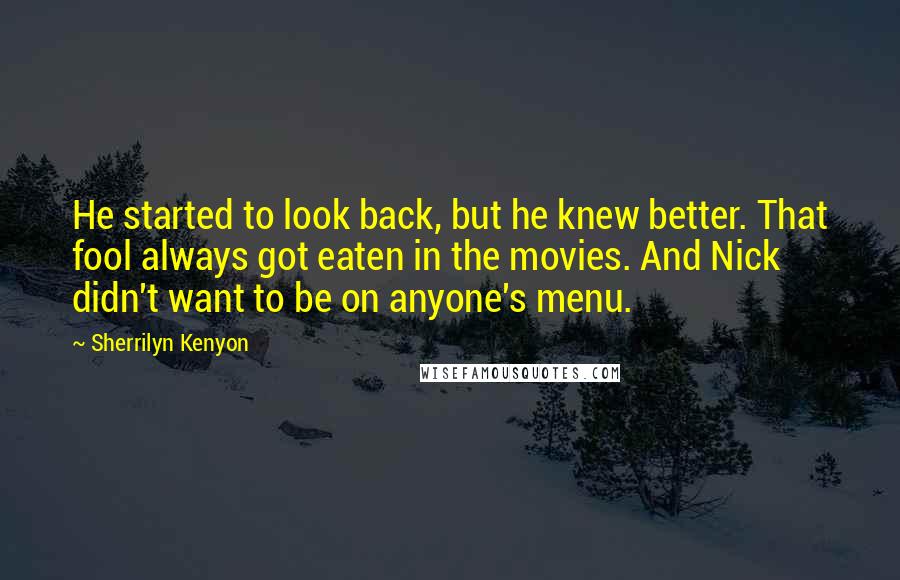 Sherrilyn Kenyon Quotes: He started to look back, but he knew better. That fool always got eaten in the movies. And Nick didn't want to be on anyone's menu.