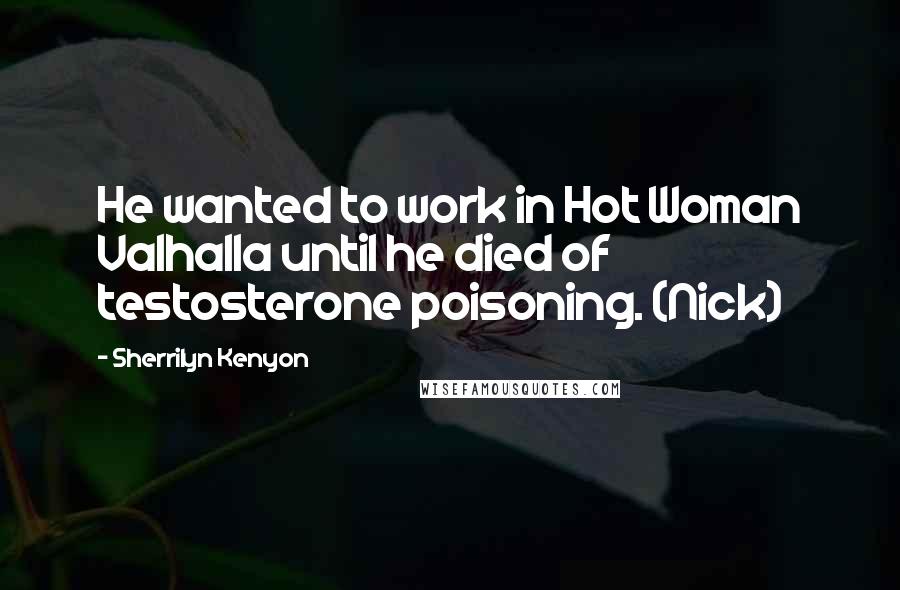 Sherrilyn Kenyon Quotes: He wanted to work in Hot Woman Valhalla until he died of testosterone poisoning. (Nick)