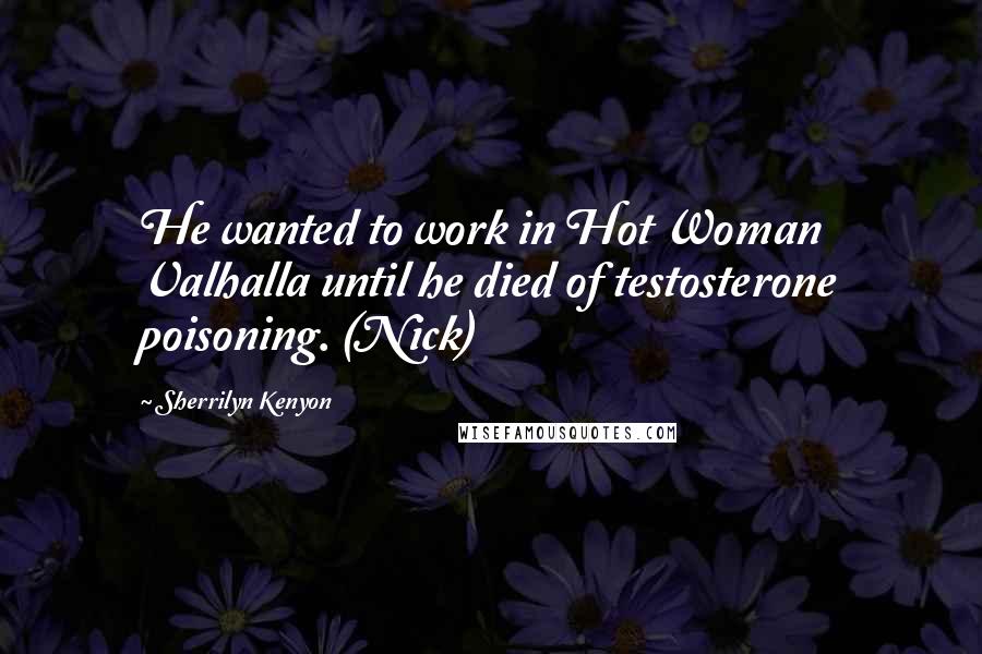 Sherrilyn Kenyon Quotes: He wanted to work in Hot Woman Valhalla until he died of testosterone poisoning. (Nick)