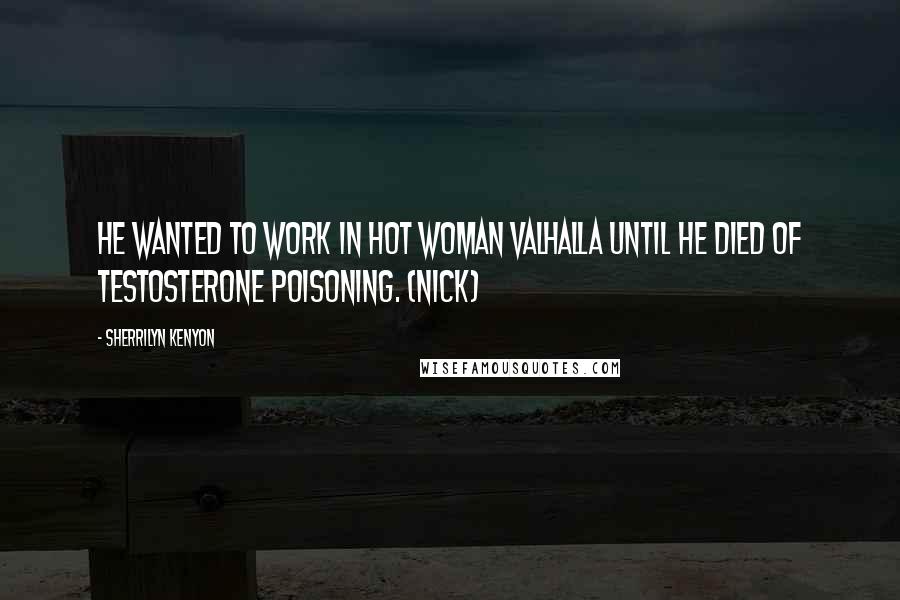 Sherrilyn Kenyon Quotes: He wanted to work in Hot Woman Valhalla until he died of testosterone poisoning. (Nick)