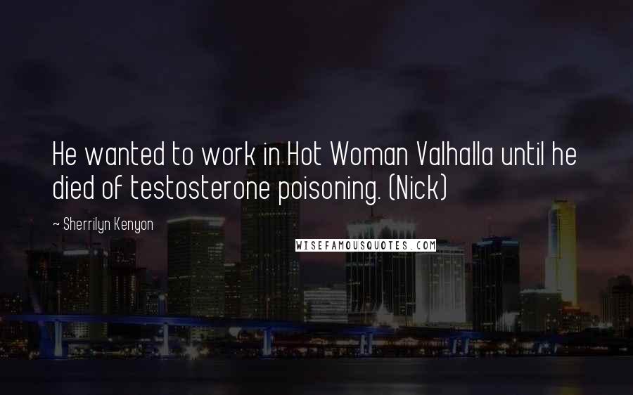 Sherrilyn Kenyon Quotes: He wanted to work in Hot Woman Valhalla until he died of testosterone poisoning. (Nick)