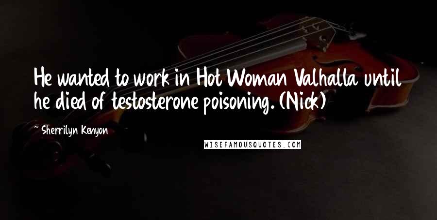 Sherrilyn Kenyon Quotes: He wanted to work in Hot Woman Valhalla until he died of testosterone poisoning. (Nick)