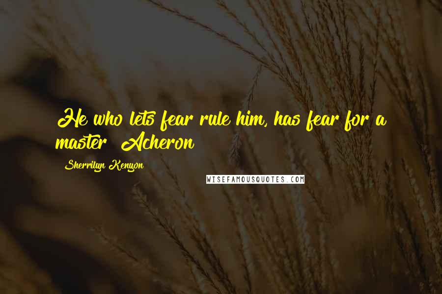 Sherrilyn Kenyon Quotes: He who lets fear rule him, has fear for a master [Acheron]