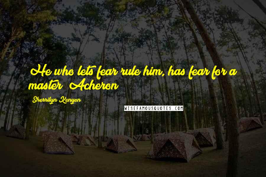 Sherrilyn Kenyon Quotes: He who lets fear rule him, has fear for a master [Acheron]