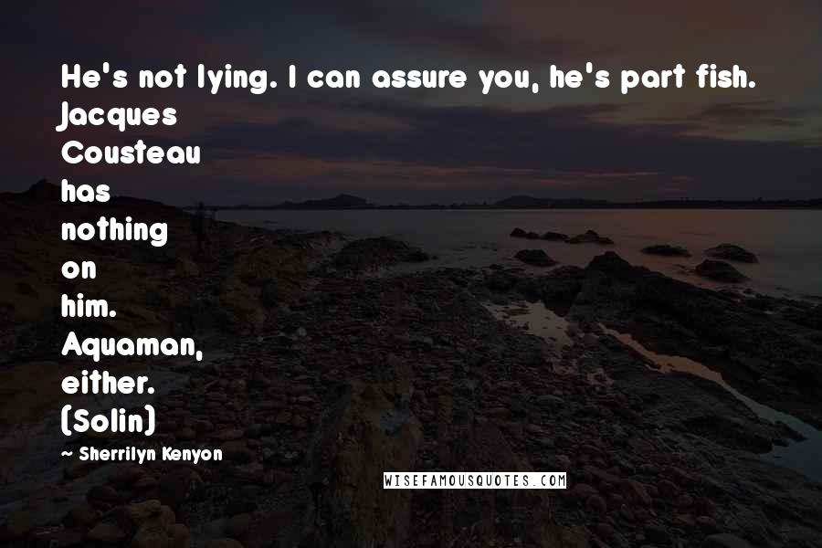 Sherrilyn Kenyon Quotes: He's not lying. I can assure you, he's part fish. Jacques Cousteau has nothing on him. Aquaman, either. (Solin)