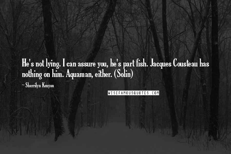 Sherrilyn Kenyon Quotes: He's not lying. I can assure you, he's part fish. Jacques Cousteau has nothing on him. Aquaman, either. (Solin)
