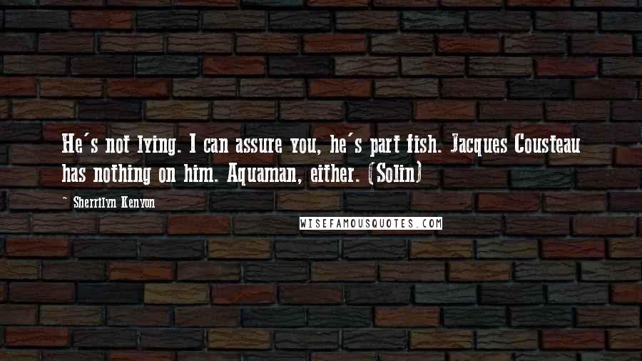 Sherrilyn Kenyon Quotes: He's not lying. I can assure you, he's part fish. Jacques Cousteau has nothing on him. Aquaman, either. (Solin)