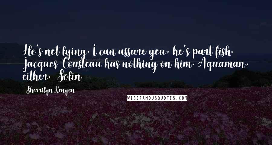 Sherrilyn Kenyon Quotes: He's not lying. I can assure you, he's part fish. Jacques Cousteau has nothing on him. Aquaman, either. (Solin)