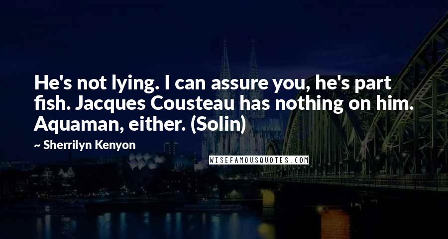 Sherrilyn Kenyon Quotes: He's not lying. I can assure you, he's part fish. Jacques Cousteau has nothing on him. Aquaman, either. (Solin)