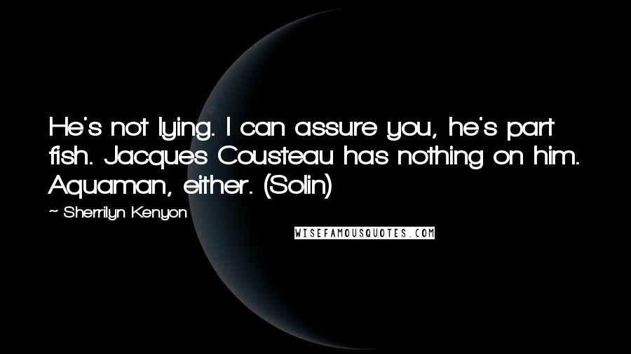 Sherrilyn Kenyon Quotes: He's not lying. I can assure you, he's part fish. Jacques Cousteau has nothing on him. Aquaman, either. (Solin)