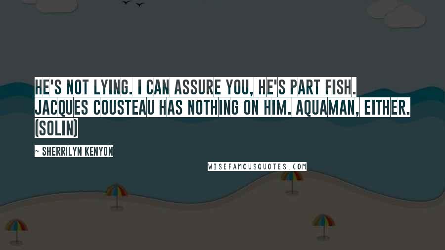 Sherrilyn Kenyon Quotes: He's not lying. I can assure you, he's part fish. Jacques Cousteau has nothing on him. Aquaman, either. (Solin)