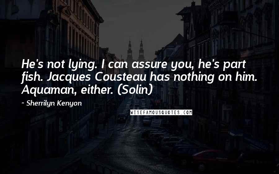 Sherrilyn Kenyon Quotes: He's not lying. I can assure you, he's part fish. Jacques Cousteau has nothing on him. Aquaman, either. (Solin)