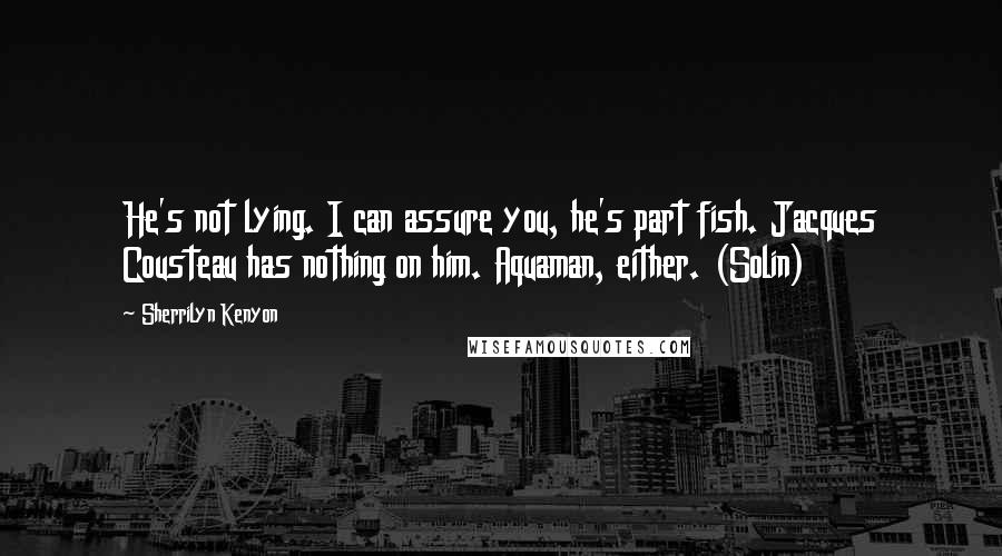 Sherrilyn Kenyon Quotes: He's not lying. I can assure you, he's part fish. Jacques Cousteau has nothing on him. Aquaman, either. (Solin)