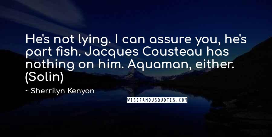 Sherrilyn Kenyon Quotes: He's not lying. I can assure you, he's part fish. Jacques Cousteau has nothing on him. Aquaman, either. (Solin)