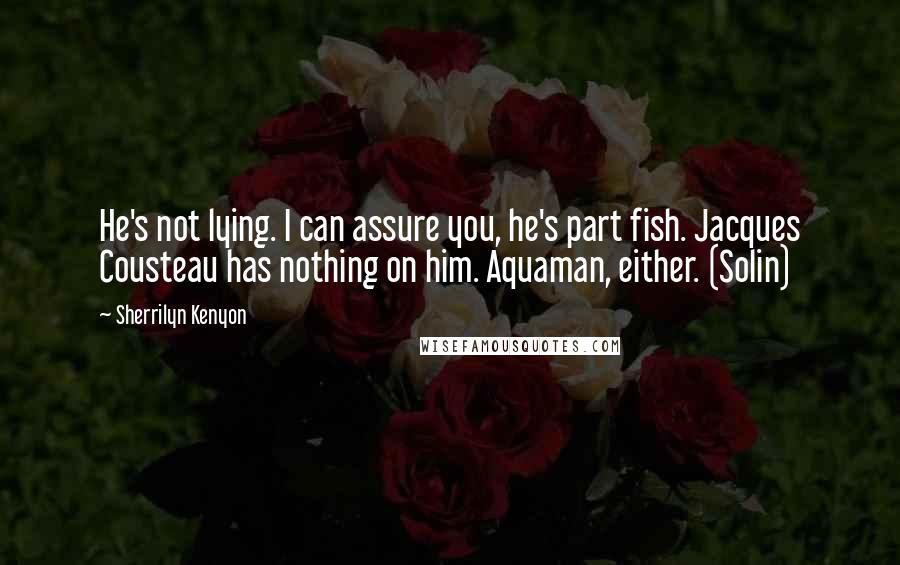 Sherrilyn Kenyon Quotes: He's not lying. I can assure you, he's part fish. Jacques Cousteau has nothing on him. Aquaman, either. (Solin)