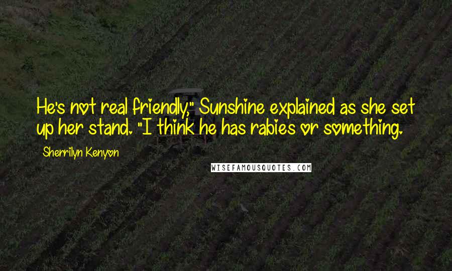 Sherrilyn Kenyon Quotes: He's not real friendly," Sunshine explained as she set up her stand. "I think he has rabies or something.