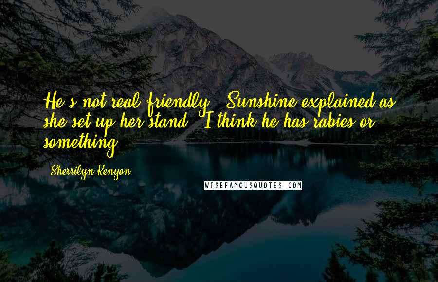 Sherrilyn Kenyon Quotes: He's not real friendly," Sunshine explained as she set up her stand. "I think he has rabies or something.
